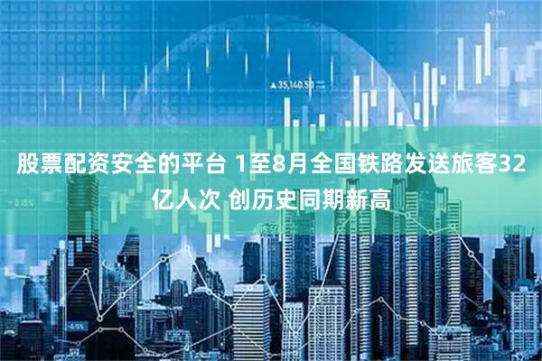 股票配资安全的平台 1至8月全国铁路发送旅客32亿人次 创历史同期新高
