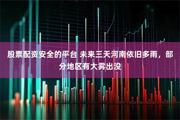 股票配资安全的平台 未来三天河南依旧多雨，部分地区有大雾出没