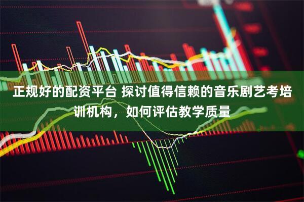 正规好的配资平台 探讨值得信赖的音乐剧艺考培训机构，如何评估教学质量