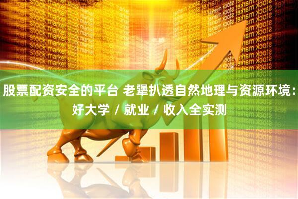股票配资安全的平台 老犟扒透自然地理与资源环境：好大学 / 就业 / 收入全实测