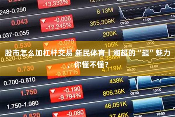 股市怎么加杠杆交易 新民体育丨湘超的“超”魅力，你懂不懂？